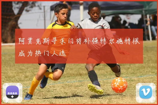 阿贾克斯寻求门将补强特尔施特根成为热门人选