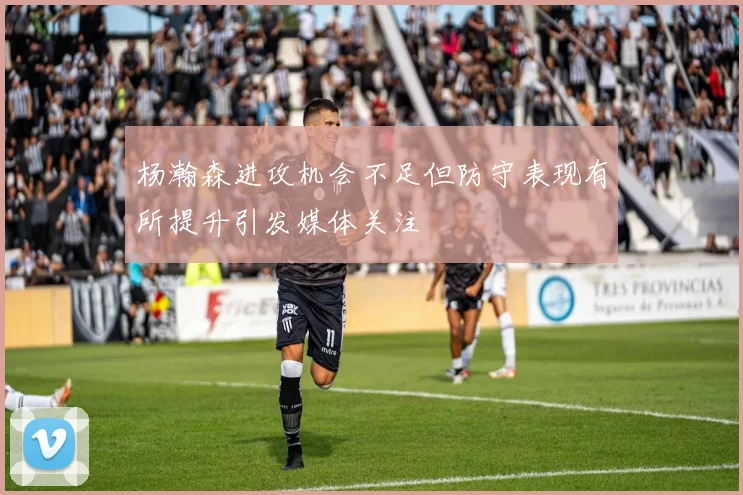 杨瀚森进攻机会不足但防守表现有所提升引发媒体关注