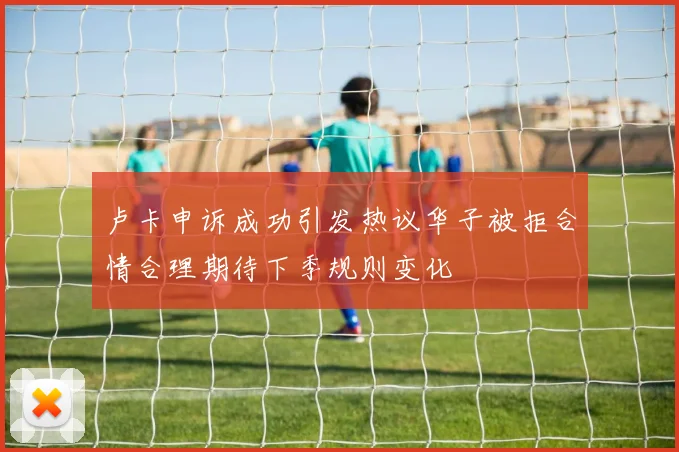 卢卡申诉成功引发热议华子被拒合情合理期待下季规则变化