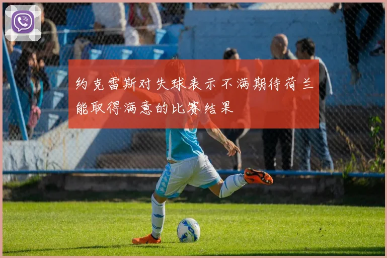 约克雷斯对失球表示不满期待荷兰能取得满意的比赛结果