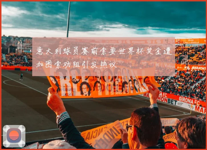 意大利球员赛前索要世界杯奖金遭加图索劝阻引发热议