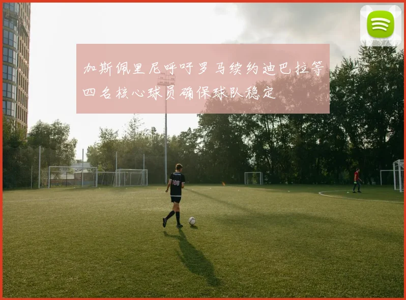 加斯佩里尼呼吁罗马续约迪巴拉等四名核心球员确保球队稳定