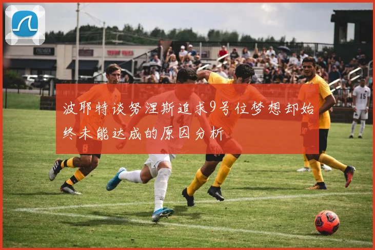 波耶特谈努涅斯追求9号位梦想却始终未能达成的原因分析