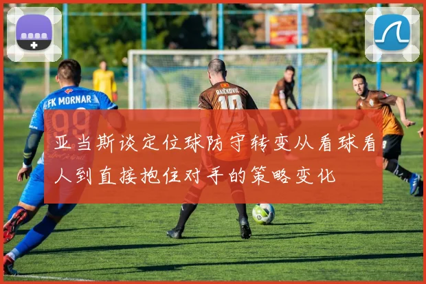 亚当斯谈定位球防守转变从看球看人到直接抱住对手的策略变化