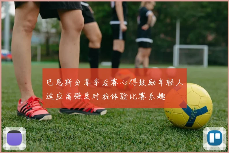 巴恩斯分享季后赛心得鼓励年轻人适应高强度对抗体验比赛乐趣