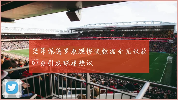 若昂佩德罗表现惨淡数据全无仅获67分引发球迷热议