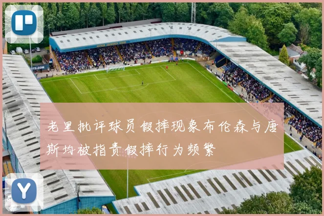 老里批评球员假摔现象布伦森与唐斯均被指责假摔行为频繁