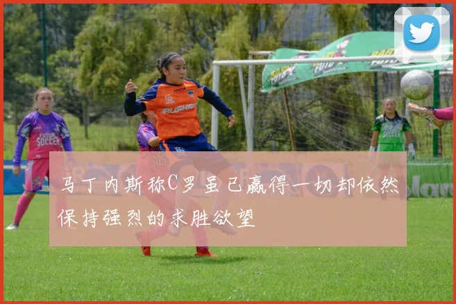 马丁内斯称C罗虽已赢得一切却依然保持强烈的求胜欲望