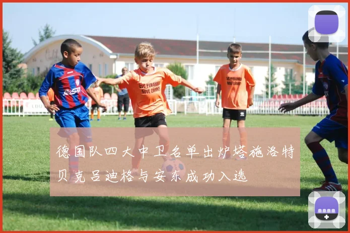 德国队四大中卫名单出炉塔施洛特贝克吕迪格与安东成功入选