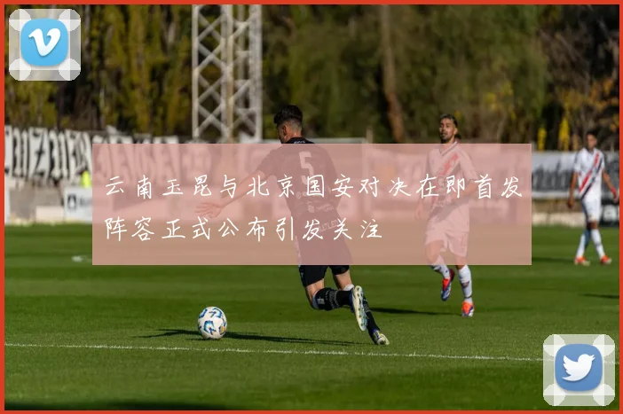 云南玉昆与北京国安对决在即首发阵容正式公布引发关注