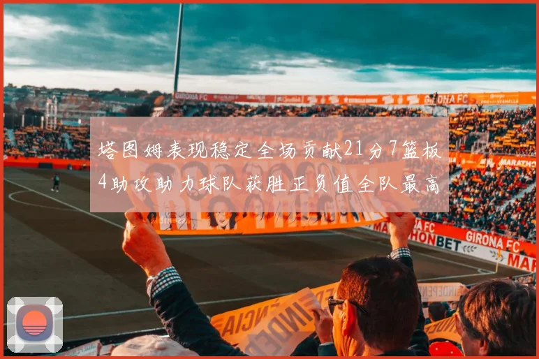 塔图姆表现稳定全场贡献21分7篮板4助攻助力球队获胜正负值全队最高