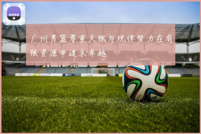 广州男篮尊重天赋与规律努力在有限资源中追求卓越