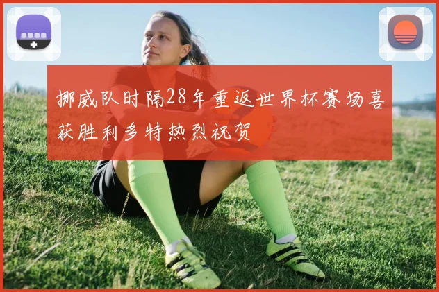 挪威队时隔28年重返世界杯赛场喜获胜利多特热烈祝贺