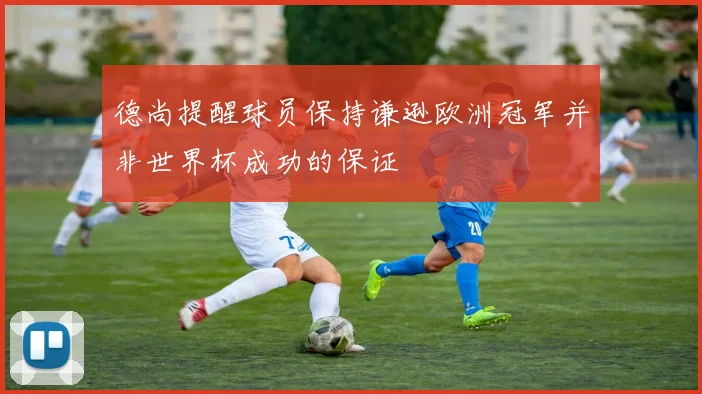 德尚提醒球员保持谦逊欧洲冠军并非世界杯成功的保证