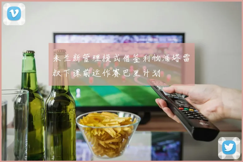 米兰新管理模式借鉴利物浦塔雷囧叔下课前运作赛巴里计划