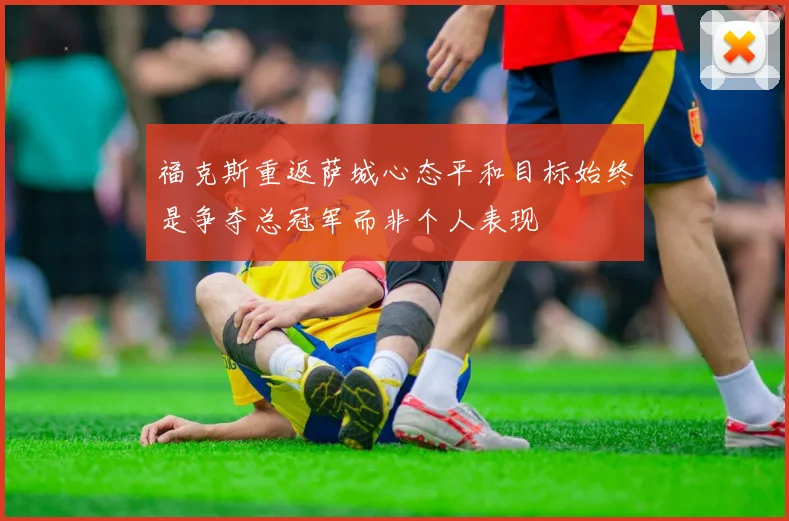 福克斯重返萨城心态平和目标始终是争夺总冠军而非个人表现