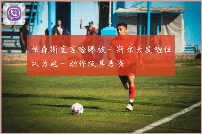 帕森斯直言哈滕被卡斯尔头发缠住认为这一动作极其恶劣