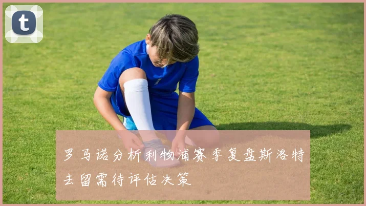 罗马诺分析利物浦赛季复盘斯洛特去留需待评估决策
