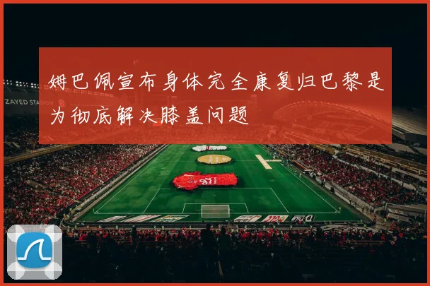 姆巴佩宣布身体完全康复归巴黎是为彻底解决膝盖问题