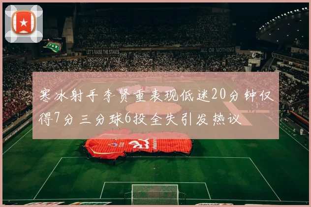 寒冰射手李贤重表现低迷20分钟仅得7分三分球6投全失引发热议