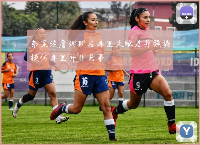 弗莱谈詹姆斯与库里天赋差异强调模仿库里并非易事