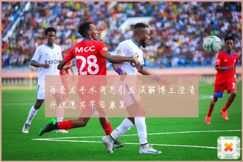 蒋圣龙手术消息引发误解博主澄清并祝愿其早日康复