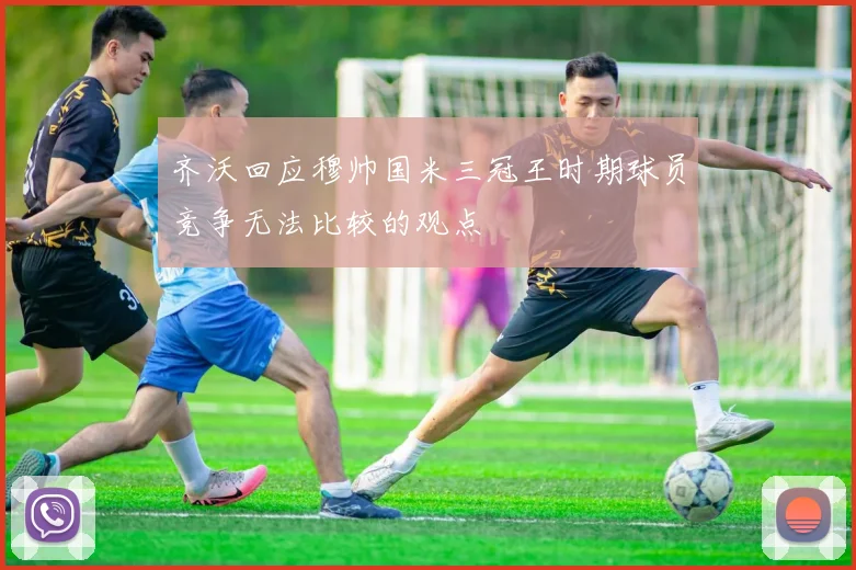 齐沃回应穆帅国米三冠王时期球员竞争无法比较的观点